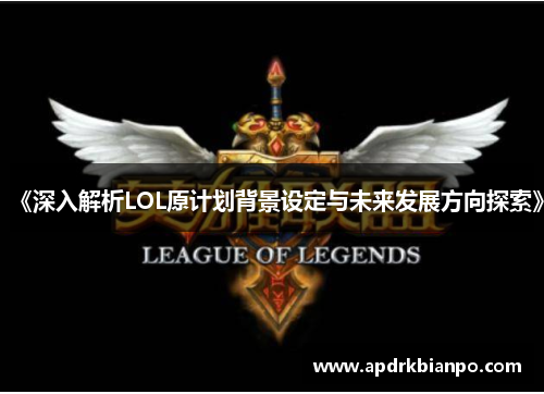 《深入解析LOL原计划背景设定与未来发展方向探索》 《深入解析LOL原计划背景设定与未来发展方向探索》